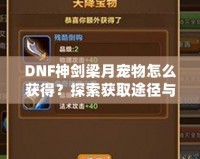 DNF神劍梁月寵物怎么獲得？探索獲取途徑與玩法技巧！