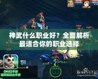 神武什么職業(yè)好？全面解析最適合你的職業(yè)選擇