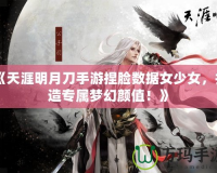 《天涯明月刀手游捏臉數(shù)據(jù)女少女，打造專屬夢幻顏值！》