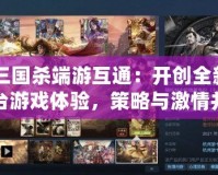 《三國殺端游互通：開創(chuàng)全新跨平臺游戲體驗，策略與激情并存》