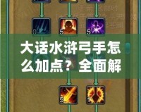 大話水滸弓手怎么加點(diǎn)？全面解析弓手加點(diǎn)技巧，助你輕松上手！