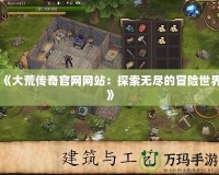 《大荒傳奇官網(wǎng)網(wǎng)站：探索無盡的冒險(xiǎn)世界》