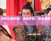 DNF比賽時(shí)間：激戰(zhàn)開(kāi)啟，熱血重燃！