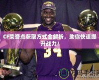 CF榮譽點獲取方式全解析，助你快速提升戰(zhàn)力！