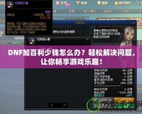 DNF加百利少錢怎么辦？輕松解決問題，讓你暢享游戲樂趣！