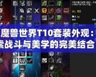 《魔獸世界T10套裝外觀：探索戰(zhàn)斗與美學(xué)的完美結(jié)合》