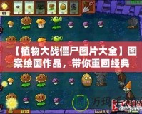 【植物大戰(zhàn)僵尸圖片大全】圖案繪畫作品，帶你重回經(jīng)典游戲世界