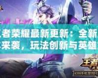 王者榮耀最新更新：全新版本來(lái)襲，玩法創(chuàng)新與英雄重塑引爆熱潮！