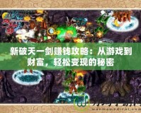 新破天一劍賺錢攻略：從游戲到財(cái)富，輕松變現(xiàn)的秘密