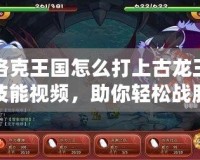 洛克王國怎么打上古龍王技能視頻，助你輕松戰(zhàn)勝強敵！