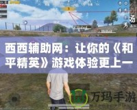 西西輔助網(wǎng)：讓你的《和平精英》游戲體驗更上一層樓！
