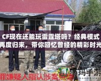 CF現(xiàn)在還能玩雷霆塔嗎？經(jīng)典模式再度歸來，帶你回憶曾經(jīng)的精彩時光！