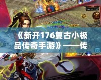 《新開176復(fù)古小極品傳奇手游》——傳世經(jīng)典，重回巔峰，開啟熱血傳奇之旅