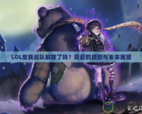 LOL皇族戰(zhàn)隊(duì)解散了嗎？背后的原因與未來展望