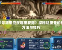 賽爾號胡里亞在哪里獲得？探秘胡里亞的獲取方法與技巧