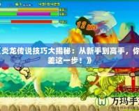 《炎龍傳說(shuō)技巧大揭秘：從新手到高手，你只差這一步！》