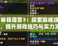 《秘籍魔獸3：探索巔峰攻略，提升游戲技巧與實(shí)力》