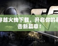穿越火線下載，開啟你的射擊新篇章！