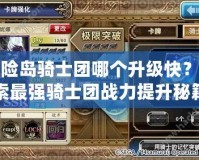 冒險(xiǎn)島騎士團(tuán)哪個(gè)升級(jí)快？探索最強(qiáng)騎士團(tuán)戰(zhàn)力提升秘籍！