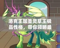 洛克王國圣靈草王極品性格，帶你領(lǐng)略最強(qiáng)寵物的魅力！