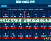 賽爾號怎么打阿克希亞？全面攻略助你輕松挑戰(zhàn)強敵！