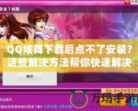 QQ炫舞下載后點(diǎn)不了安裝？這些解決方法幫你快速解決困擾！
