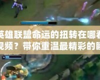英雄聯(lián)盟命運(yùn)的扭轉(zhuǎn)在哪看視頻？帶你重溫最精彩的瞬間！