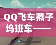 QQ飛車燕子塢班車——探索極速與冒險(xiǎn)的完美結(jié)合