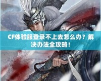 CF體驗服登錄不上去怎么辦？解決辦法全攻略！