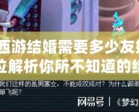 夢幻西游結(jié)婚需要多少友好度？全方位解析你所不知道的結(jié)婚秘籍！