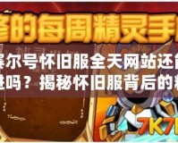 賽爾號(hào)懷舊服全天網(wǎng)站還能進(jìn)嗎？揭秘懷舊服背后的精彩與挑戰(zhàn)！