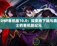 DNF單機版10.0：探索地下城與勇士的單機新紀元
