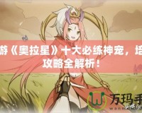 手游《奧拉星》十大必練神寵，培養(yǎng)攻略全解析！