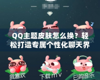 QQ主題皮膚怎么換？輕松打造專屬個(gè)性化聊天界面！