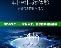 10502k21——掌控未來，暢享極致科技體驗(yàn)