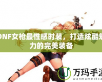 DNF女槍最性感時裝，打造炫酷魅力的完美裝備