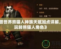 《魔獸世界熊貓人種族天賦加點(diǎn)詳解，輕松玩轉(zhuǎn)熊貓人角色》