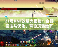 21號(hào)DNF改版大揭秘：全新玩法與優(yōu)化，帶你玩轉(zhuǎn)地下城！