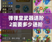 彈彈堂武器進(jìn)階2需要多少進(jìn)階石？了解詳情，打造最強(qiáng)武器！
