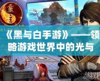 《黑與白手游》——領略游戲世界中的光與暗，體驗極致對決！