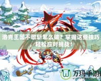 洛克王國(guó)不敬斬怎么破？掌握這些技巧，輕松應(yīng)對(duì)挑戰(zhàn)！