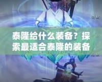 泰隆給什么裝備？探索最適合泰隆的裝備搭配，提升戰(zhàn)斗力的最佳選擇！