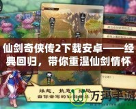仙劍奇?zhèn)b傳2下載安卓——經(jīng)典回歸，帶你重溫仙劍情懷！