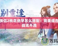 神雕俠侶2桃花絕學(xué)怎么搭配：完美組合讓你戰(zhàn)無不勝