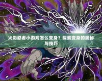 火影忍者小游戲怎么變身？探索變身的奧秘與技巧