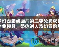 夢幻西游動畫片第二季免費(fèi)觀看全集視頻，帶你進(jìn)入奇幻冒險的世界！