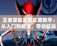王者榮耀百里玄策教學(xué)：從入門到精通，帶你征戰(zhàn)峽谷