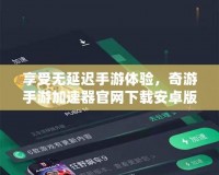 享受無延遲手游體驗，奇游手游加速器官網(wǎng)下載安卓版震撼上線！