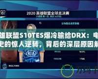 英雄聯(lián)盟S10TES爆冷輸給DRX：電競歷史的驚人逆轉(zhuǎn)，背后的深層原因解析