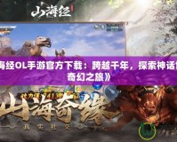 《山海經(jīng)OL手游官方下載：跨越千年，探索神話世界的奇幻之旅》